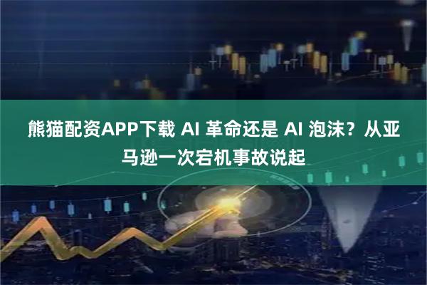 熊猫配资APP下载 AI 革命还是 AI 泡沫？从亚马逊一次宕机事故说起