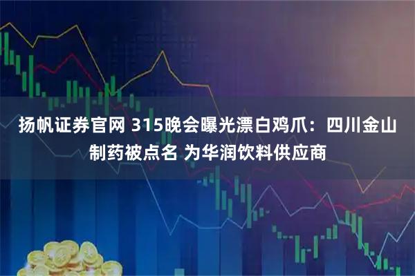 扬帆证券官网 315晚会曝光漂白鸡爪：四川金山制药被点名 为华润饮料供应商