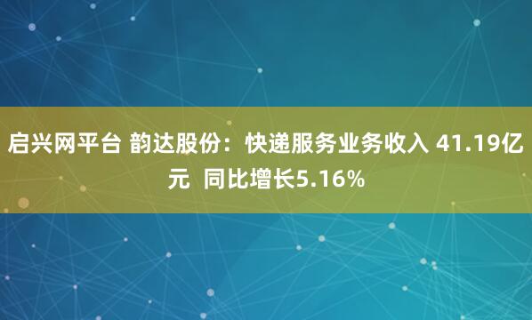 启兴网平台 韵达股份：快递服务业务收入 41.19亿元  同比增长5.16%