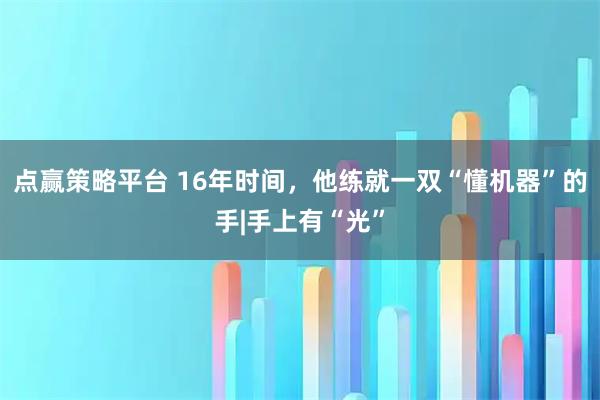 点赢策略平台 16年时间，他练就一双“懂机器”的手|手上有“光”