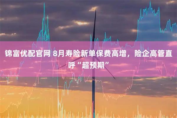 锦富优配官网 8月寿险新单保费高增，险企高管直呼“超预期”