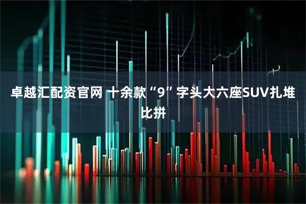 卓越汇配资官网 十余款“9”字头大六座SUV扎堆比拼