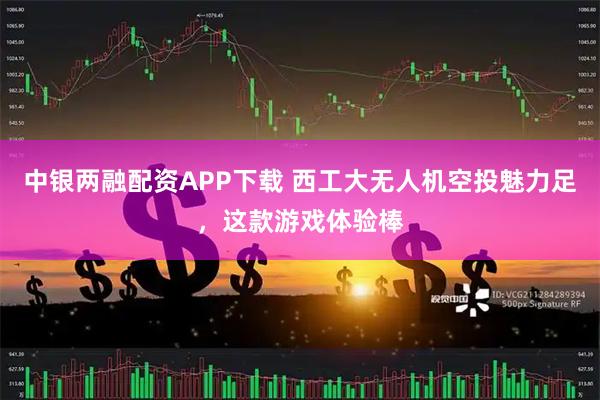 中银两融配资APP下载 西工大无人机空投魅力足，这款游戏体验棒