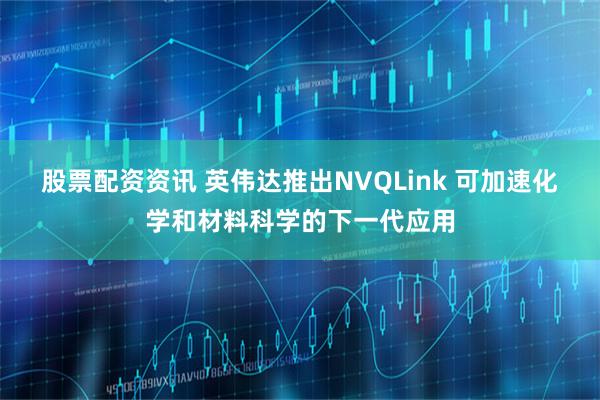 股票配资资讯 英伟达推出NVQLink 可加速化学和材料科学的下一代应用