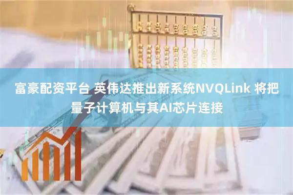 富豪配资平台 英伟达推出新系统NVQLink 将把量子计算机与其AI芯片连接