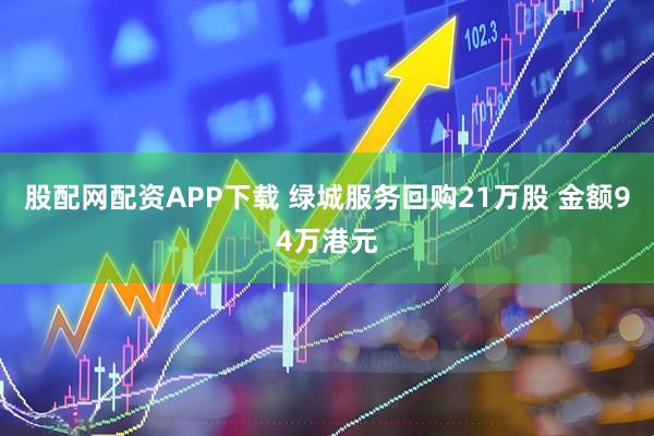 股配网配资APP下载 绿城服务回购21万股 金额94万港元