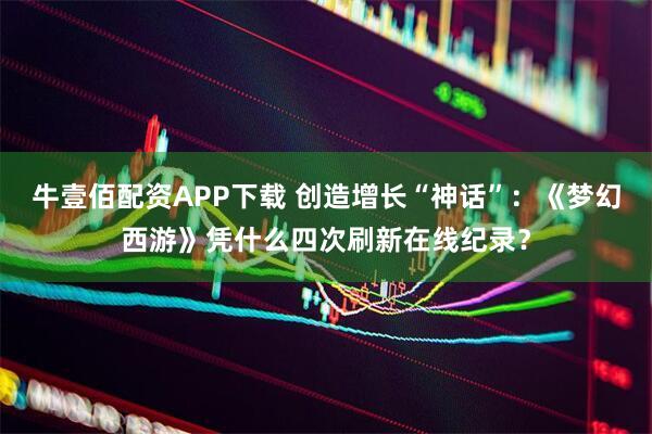 牛壹佰配资APP下载 创造增长“神话”：《梦幻西游》凭什么四次刷新在线纪录？