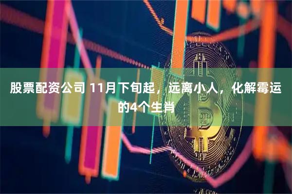 股票配资公司 11月下旬起，远离小人，化解霉运的4个生肖