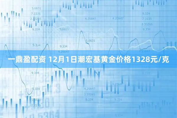 一鼎盈配资 12月1日潮宏基黄金价格1328元/克