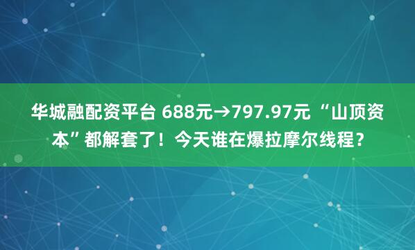 华城融配资平台 688元→797.97元 “山顶资本”都解套了！今天谁在爆拉摩尔线程？