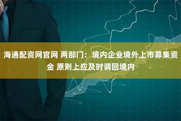 海通配资网官网 两部门：境内企业境外上市募集资金 原则上应及时调回境内
