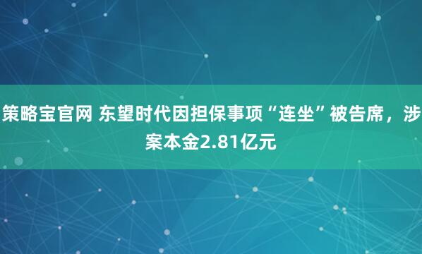 策略宝官网 东望时代因担保事项“连坐”被告席，涉案本金2.81亿元