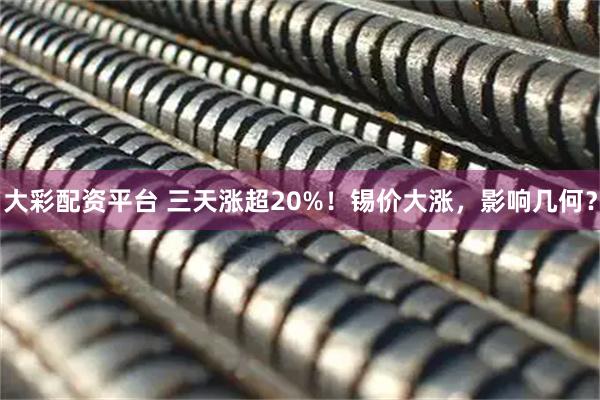 大彩配资平台 三天涨超20%！锡价大涨，影响几何？