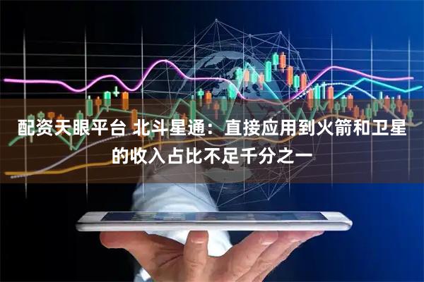 配资天眼平台 北斗星通：直接应用到火箭和卫星的收入占比不足千分之一