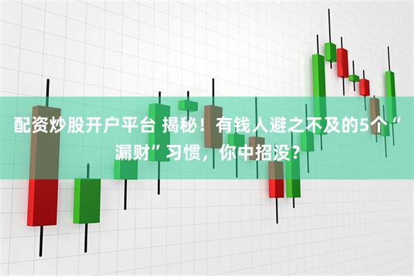 配资炒股开户平台 揭秘！有钱人避之不及的5个“漏财”习惯，你中招没？