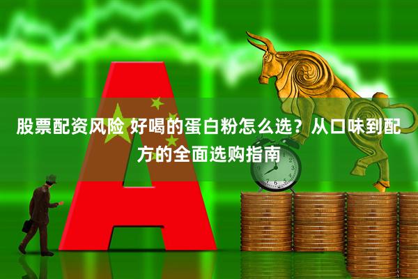 股票配资风险 好喝的蛋白粉怎么选？从口味到配方的全面选购指南
