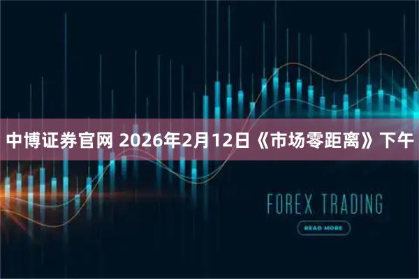中博证券官网 2026年2月12日《市场零距离》下午