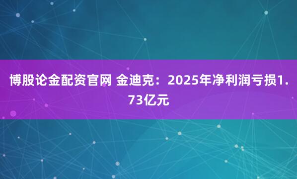 博股论金配资官网 金迪克：2025年净利润亏损1.73亿元
