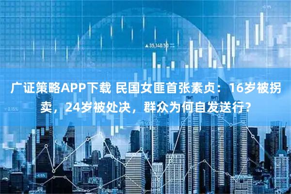 广证策略APP下载 民国女匪首张素贞：16岁被拐卖，24岁被处决，群众为何自发送行？