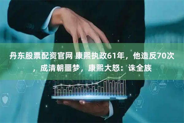 丹东股票配资官网 康熙执政61年，他造反70次，成清朝噩梦，康熙大怒：诛全族