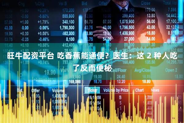 旺牛配资平台 吃香蕉能通便？医生：这 2 种人吃了反而便秘