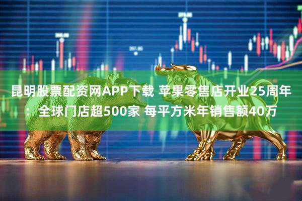 昆明股票配资网APP下载 苹果零售店开业25周年：全球门店超500家 每平方米年销售额40万