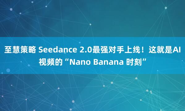 至慧策略 Seedance 2.0最强对手上线！这就是AI视频的“Nano Banana 时刻”