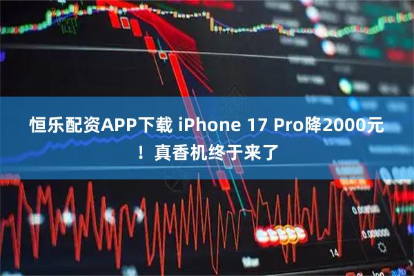 恒乐配资APP下载 iPhone 17 Pro降2000元！真香机终于来了