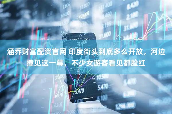 涵乔财富配资官网 印度街头到底多么开放，河边撞见这一幕，不少女游客看见都脸红